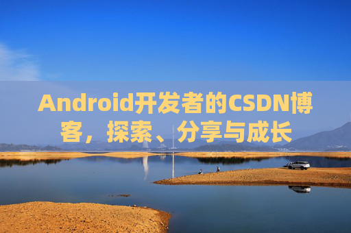 Android开发者的CSDN博客,探索、分享与成长